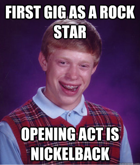 First gig as a rock star Opening act is nickelback  Bad Luck Brian