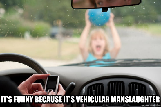 It's funny because it's vehicular manslaughter   Texting While Driving