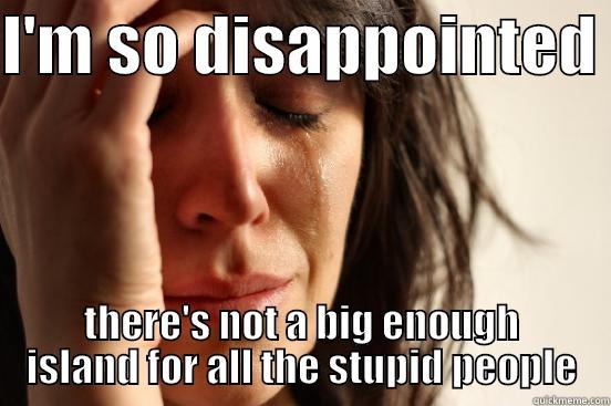 I'M SO DISAPPOINTED  THERE'S NOT A BIG ENOUGH ISLAND FOR ALL THE STUPID PEOPLE First World Problems
