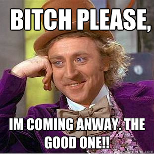 Bitch please, Im coming Anway. THE GOOD ONE!!  Psychotic Willy Wonka