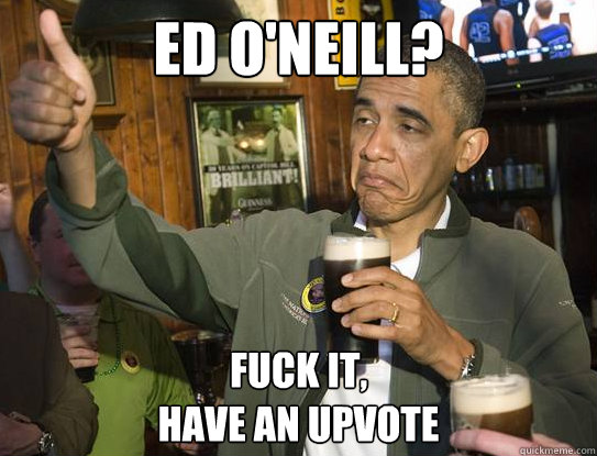 Ed O'Neill? Fuck it,
have an upvote  Upvoting Obama
