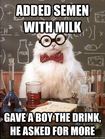 added semen with milk gave a boy the drink, he asked for more  Science Cat