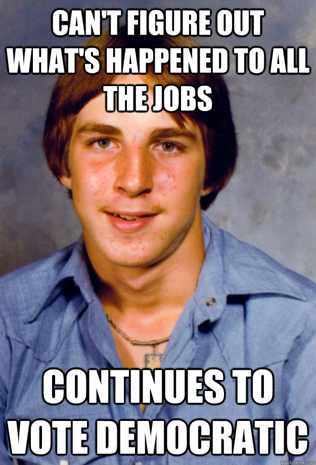 Can't figure out what's happened to all the jobs Continues to vote Democratic   Old Economy Steven