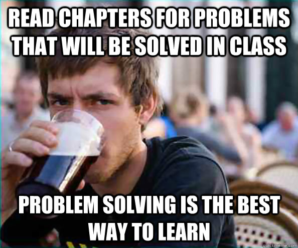 Read chapters for problems that will be solved in class Problem solving is the best way to learn  Lazy College Senior