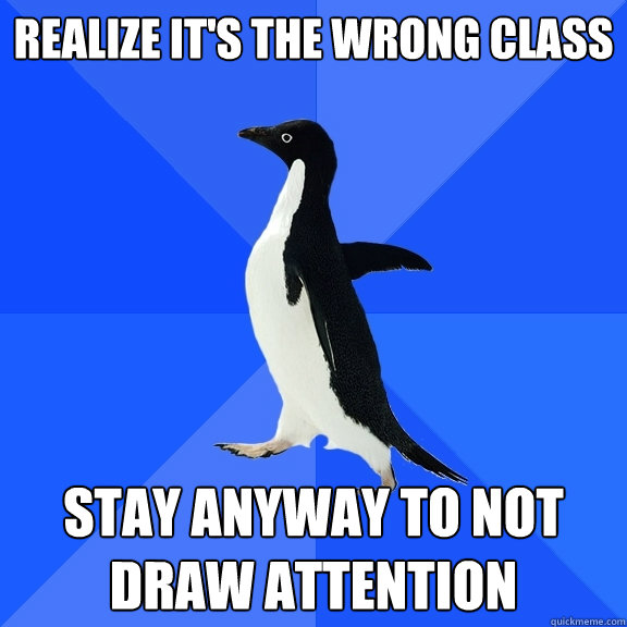 Realize it's the wrong class Stay anyway to not draw attention  Socially Awkward Penguin