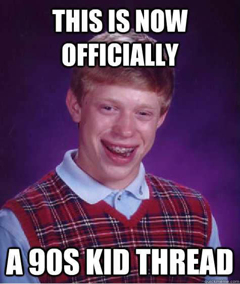 this is now officially a 90s kid thread  Bad Luck Brian