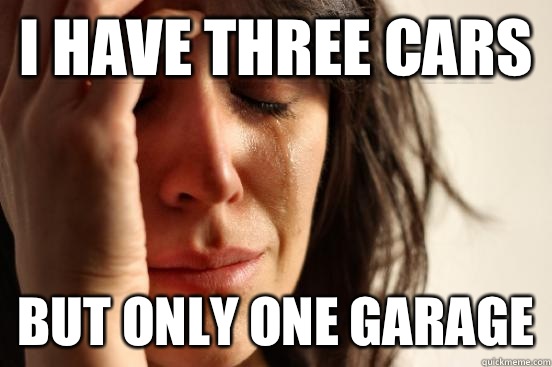 I have three cars But only one garage  First World Problems