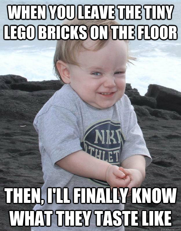 when you leave the tiny lego bricks on the floor Then, I'll finally know what they taste like  Evil Plotting Baby