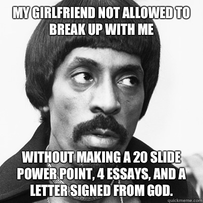  My GirlFriend Not Allowed To break up with me
 without making a 20 slide power point, 4 essays, and a letter signed from God.  Ike Turner