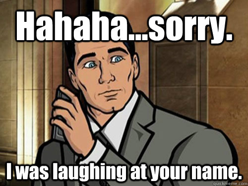 Hahaha...sorry. I was laughing at your name. - Hahaha...sorry. I was laughing at your name.  Phrasing Archer