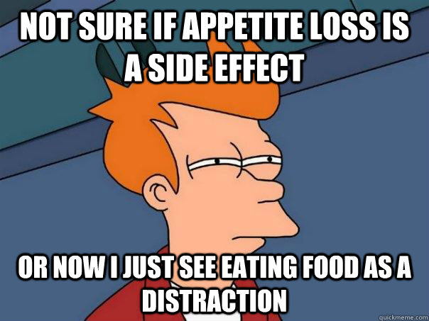 not sure if appetite loss is a side effect or now i just see eating food as a distraction  Futurama Fry