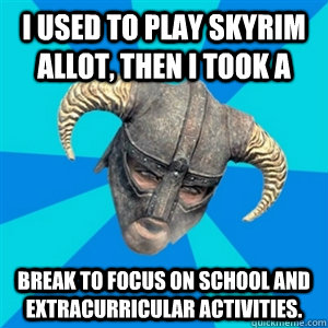 I used to play skyrim allot, then I took a break to focus on school and extracurricular activities.  Skyrim Stan
