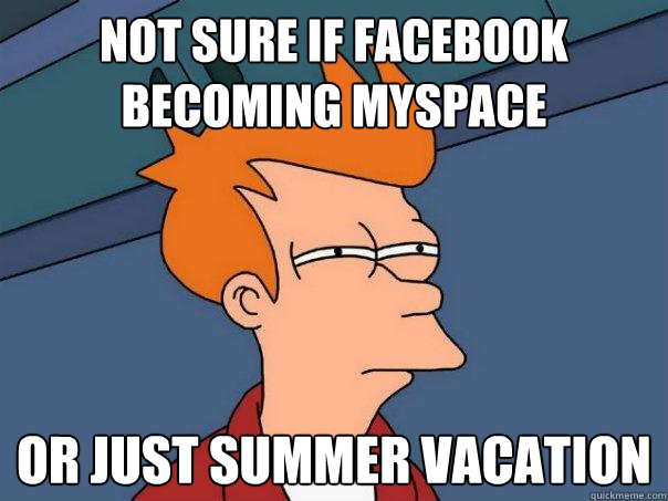 Not sure if facebook becoming myspace or just summer vacation  Futurama Fry