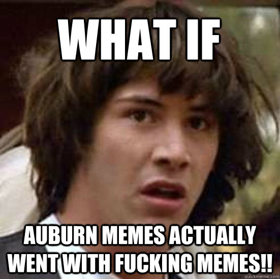 What if  auburn memes actually went with fucking memes!!  conspiracy keanu