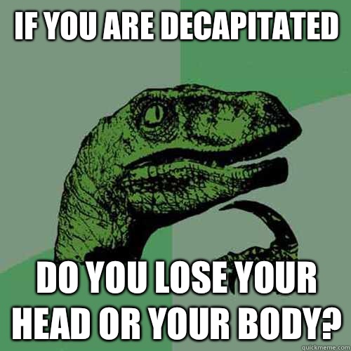 if you are decapitated Do you lose your head or your body? - if you are decapitated Do you lose your head or your body?  Philosoraptor