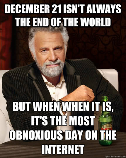 December 21 isn't always the end of the world but when when it is, it's the most obnoxious day on the Internet  The Most Interesting Man In The World