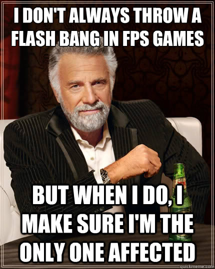 i don't always throw a flash bang in fps games But when i do, I make sure i'm the only one affected  The Most Interesting Man In The World