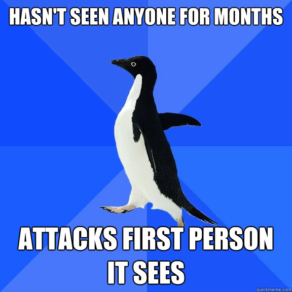 hasn't seen anyone for months attacks first person it sees  Socially Awkward Penguin