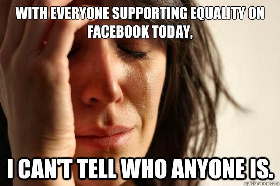 With everyone supporting equality on Facebook today,  I can't tell who anyone is.  First World Problems