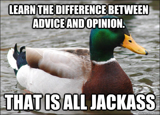 Learn the difference between advice and opinion. That is all jackass  Actual Advice Mallard