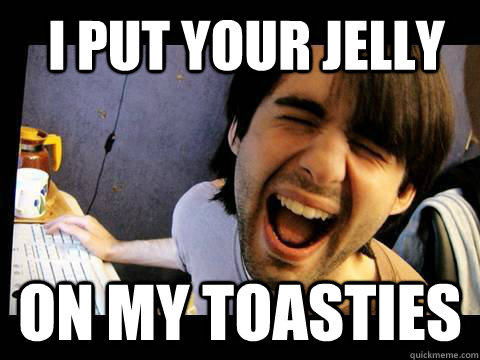 I Put your jelly on my toasties  