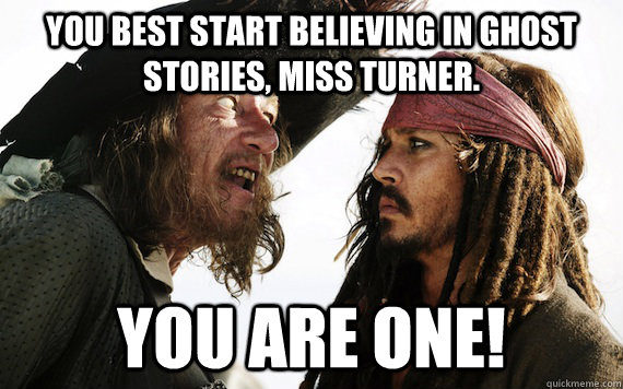 You best start believing in ghost stories, miss turner. You are one! - You best start believing in ghost stories, miss turner. You are one!  Barbossa meme