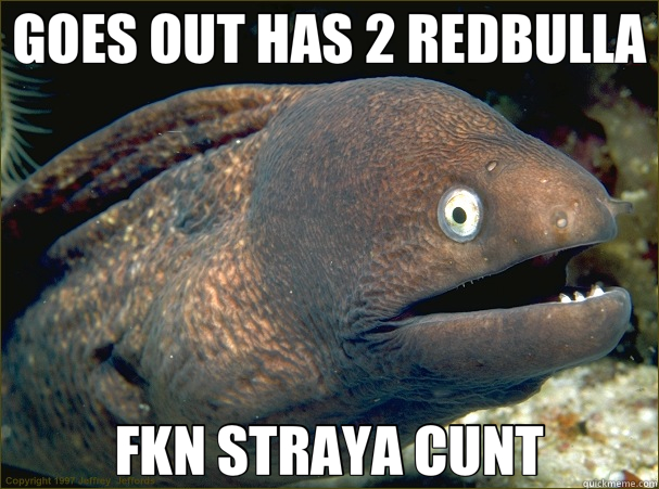GOES OUT HAS 2 REDBULLA FKN STRAYA CUNT - GOES OUT HAS 2 REDBULLA FKN STRAYA CUNT  Bad Joke Eel