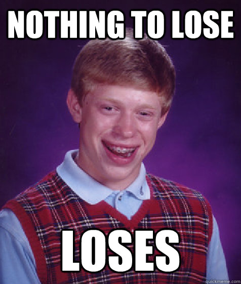 Nothing to lose Loses  Bad Luck Brian
