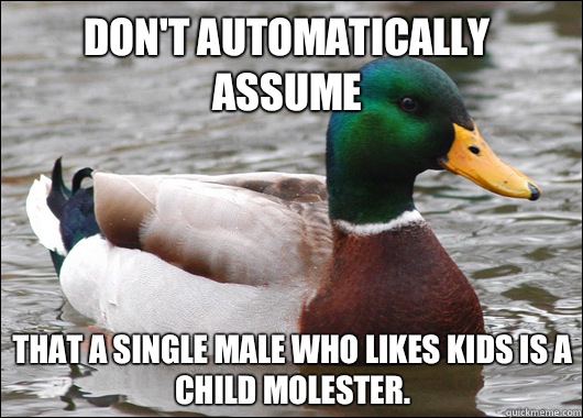 Don't automatically assume That a single male who likes kids is a child molester.   Actual Advice Mallard