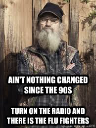 Ain't nothing changed since the 90s Turn on the radio and there is the Flu Fighters  Uncle Si and unjucated