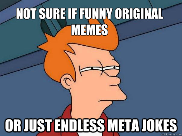 Not sure if funny original memes Or just endless meta jokes  Futurama Fry