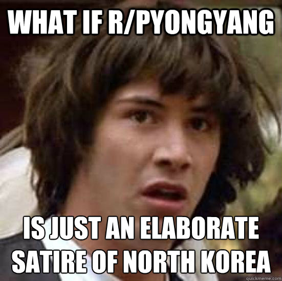 What if r/pyongyang Is just an elaborate
satire of north korea  conspiracy keanu