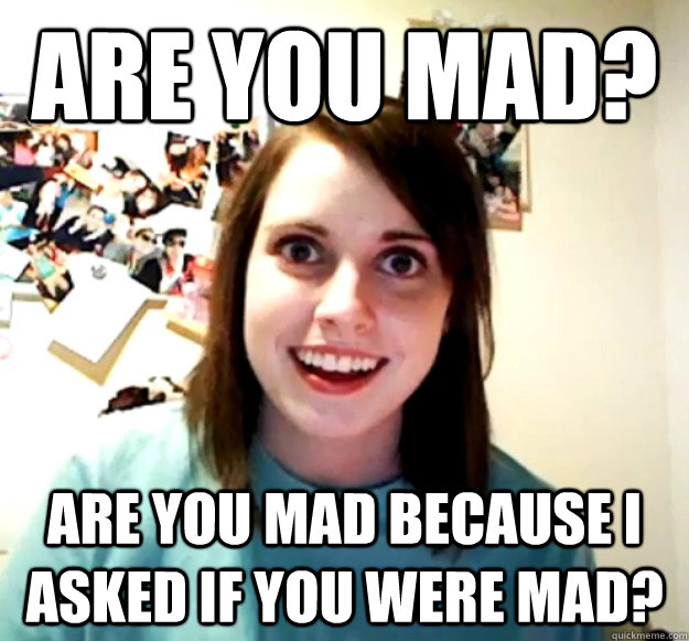 Are You Mad? Are you mad because I asked if you were mad?  Overly Attached Girlfriend