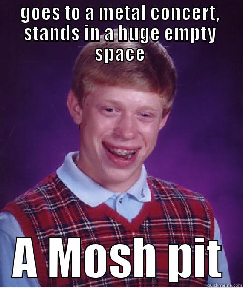 GOES TO A METAL CONCERT, STANDS IN A HUGE EMPTY SPACE A MOSH PIT Bad Luck Brian