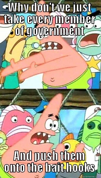 WHY DON'T WE JUST TAKE EVERY MEMBER OF GOVERNMENT AND PUSH THEM ONTO THE BAIT HOOKS Push it somewhere else Patrick