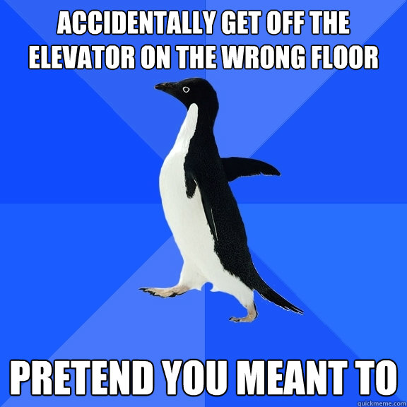 accidentally get off the elevator on the wrong floor pretend you meant to  Socially Awkward Penguin