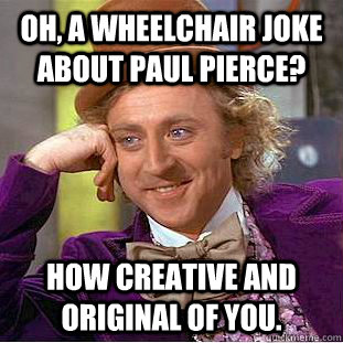 Oh, a wheelchair joke about Paul Pierce? How creative and original of you.  Condescending Wonka