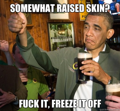 somewhat raised skin? fuck it, freeze it off  Upvote Obama