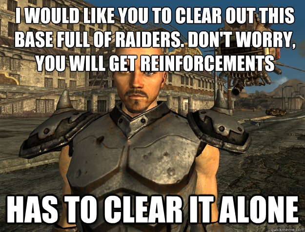 I would like you to clear out this base full of raiders. Don't worry, you will get reinforcements  Has to clear it alone  Fallout in a nutshell