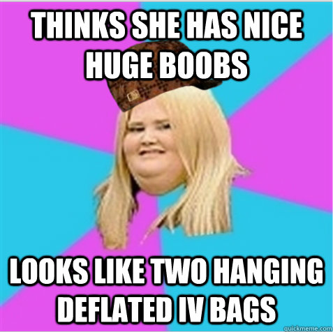 Thinks she has nice huge boobs looks like two hanging deflated iv bags  scumbag fat girl
