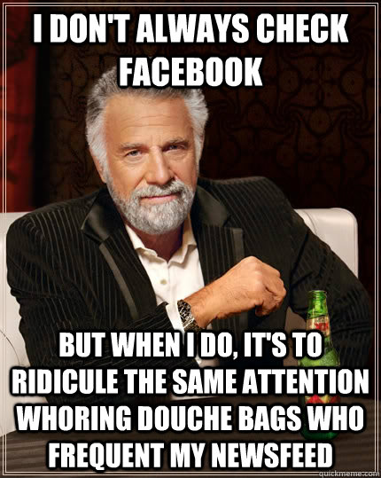 I don't always check facebook But when I do, it's to ridicule the same attention whoring douche bags who frequent my newsfeed - I don't always check facebook But when I do, it's to ridicule the same attention whoring douche bags who frequent my newsfeed  The Most Interesting Man In The World