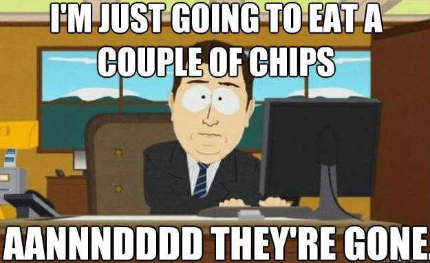 I'M JUST GOING TO EAT A COUPLE OF CHIPS AANNNDDDD THEY'RE GONE.  aaaand its gone