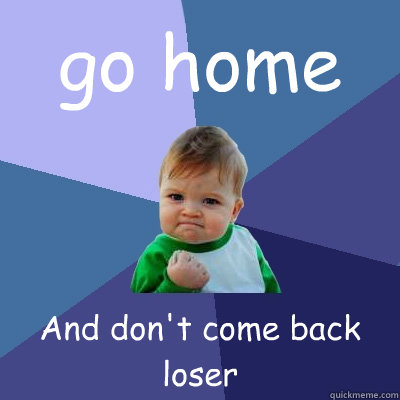 go home And don't come back loser  Success Kid