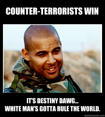 Counter-terrorists win It's destiny dawg...
White man's gotta rule the world.  