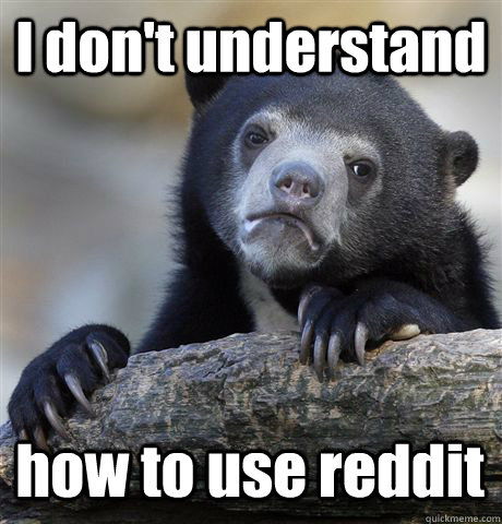 I don't understand how to use reddit  Confession Bear