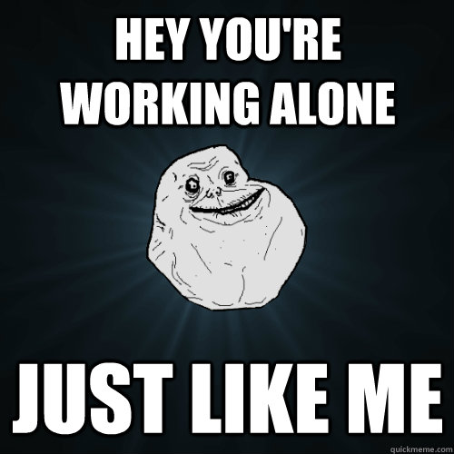 Hey you're working alone just like me - Hey you're working alone just like me  Forever Alone