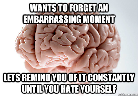 Wants to forget an embarrassing moment Lets remind you of it constantly until you hate yourself  ScumbagBrain