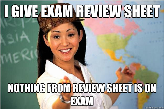 I give exam review sheet nothing from review sheet is on exam  Scumbag Teacher