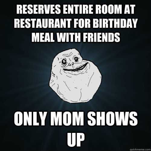 Reserves entire room at restaurant for birthday meal with friends Only mom Shows up  Forever Alone