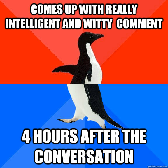 comes up with really intelligent and witty  comment 4 hours after the conversation  Socially Awesome Awkward Penguin